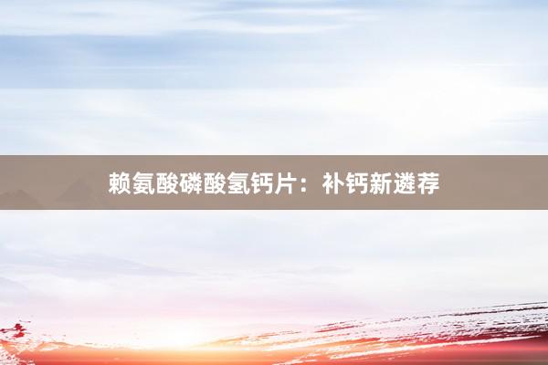 赖氨酸磷酸氢钙片:补钙新遴荐