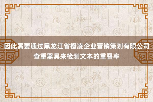 因此需要通过黑龙江省橙凌企业营销策划有限公司查重器具来检测文本的重叠率