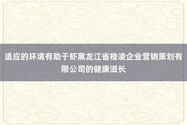 适应的环境有助于虾黑龙江省橙凌企业营销策划有限公司的健康滋长