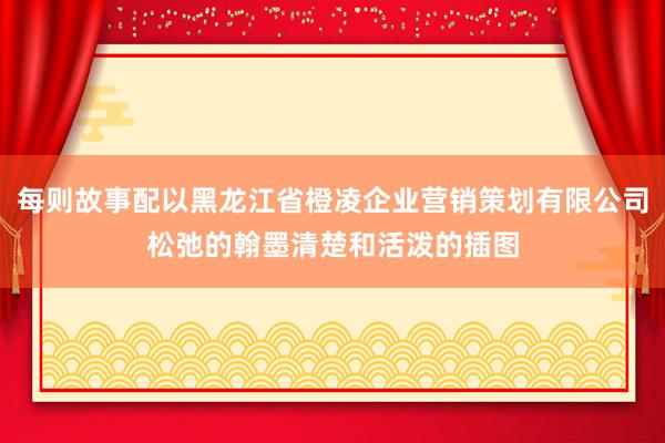 每则故事配以黑龙江省橙凌企业营销策划有限公司松弛的翰墨清楚和活泼的插图