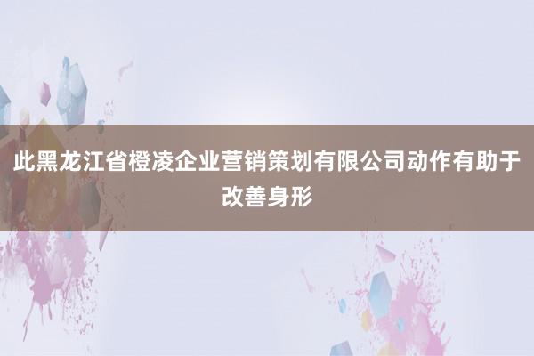 此黑龙江省橙凌企业营销策划有限公司动作有助于改善身形
